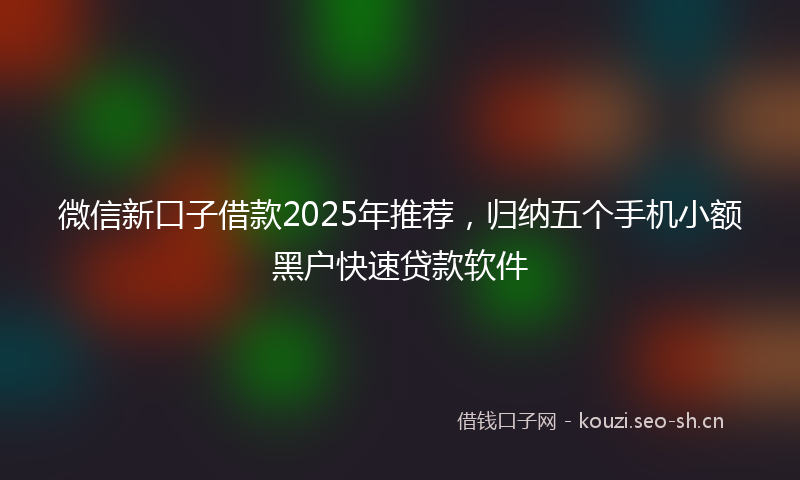 微信新口子借款2025年推荐，归纳五个手机小额黑户快速贷款软件