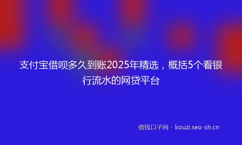 支付宝借呗多久到账2025年精选，概括5个看银行流水的网贷平台