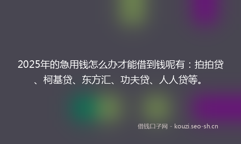 2025年的急用钱怎么办才能借到钱呢有：拍拍贷、柯基贷、东方汇、功夫贷、人人贷等。