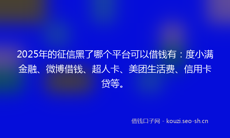 2025年的征信黑了哪个平台可以借钱有：度小满金融、微博借钱、超人卡、美团生活费、信用卡贷等。