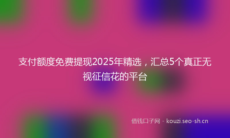 支付额度免费提现2025年精选，汇总5个真正无视征信花的平台