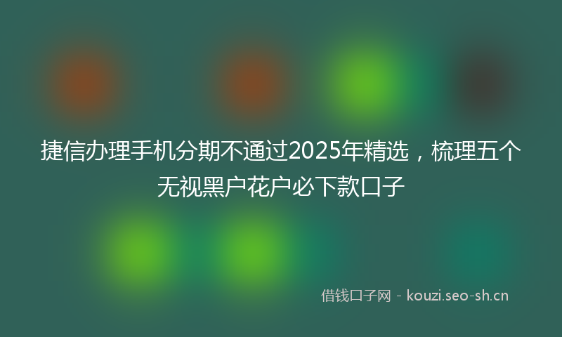 捷信办理手机分期不通过2025年精选，梳理五个无视黑户花户必下款口子