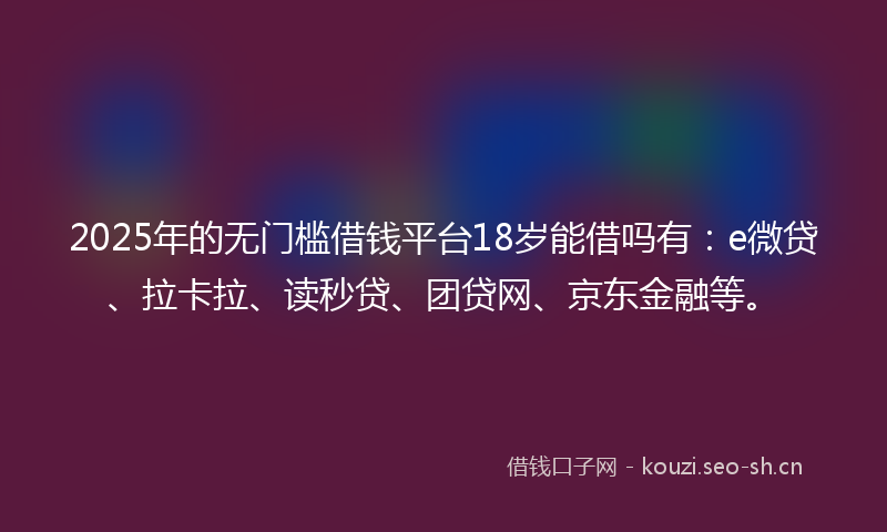 2025年的无门槛借钱平台18岁能借吗有：e微贷、拉卡拉、读秒贷、团贷网、京东金融等。