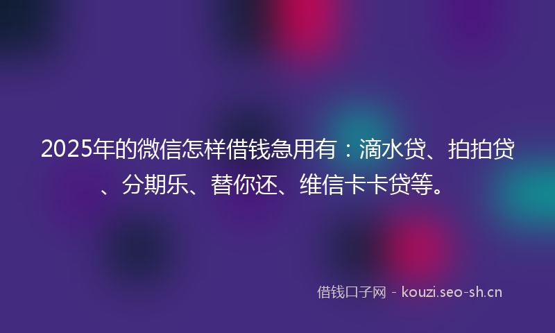 2025年的微信怎样借钱急用有：滴水贷、拍拍贷、分期乐、替你还、维信卡卡贷等。