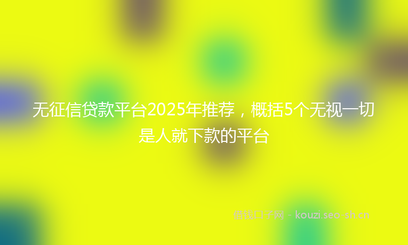 无征信贷款平台2025年推荐，概括5个无视一切是人就下款的平台