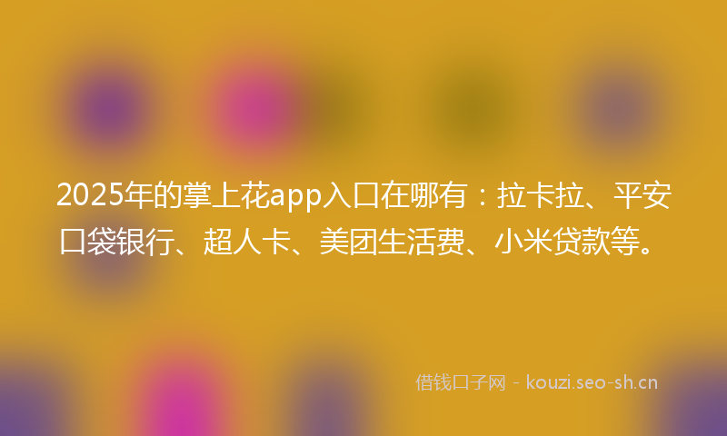 2025年的掌上花app入口在哪有:拉卡拉、平安口袋银行、超人卡、美团生活费、小米贷款等。