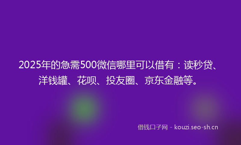 2025年的急需500微信哪里可以借有：读秒贷、洋钱罐、花呗、投友圈、京东金融等。