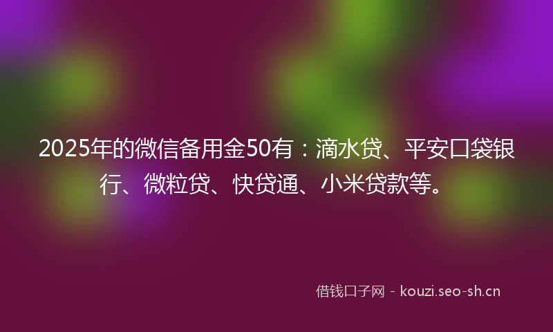 2025年的微信备用金50有:滴水贷、平安口袋银行、微粒贷、快贷通、小米贷款等。
