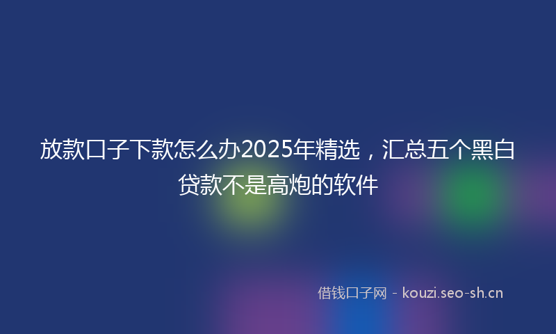 放款口子下款怎么办2025年精选，汇总五个黑白贷款不是高炮的软件