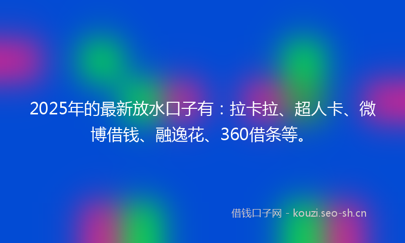 2025年的最新放水口子有:拉卡拉、超人卡、微博借钱、融逸花、360借条等。