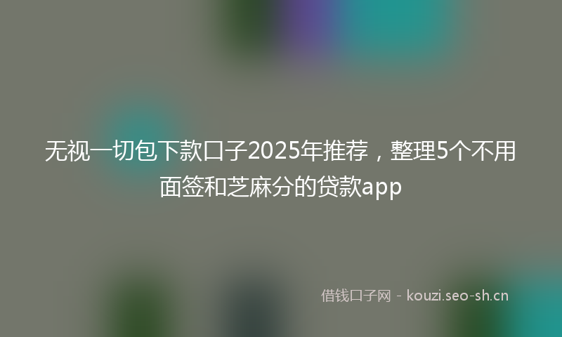 无视一切包下款口子2025年推荐，整理5个不用面签和芝麻分的贷款app