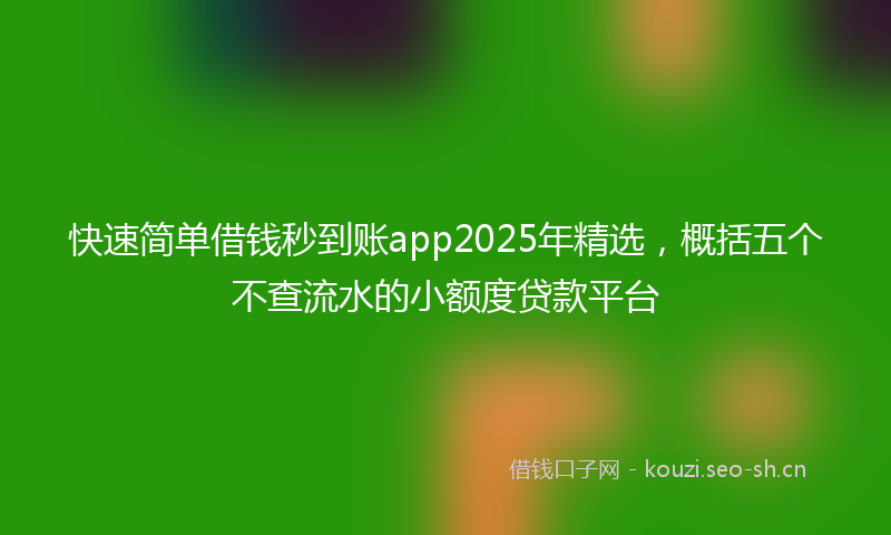 快速简单借钱秒到账app2025年精选，概括五个不查流水的小额度贷款平台