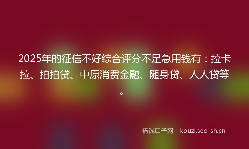 2025年的征信不好综合评分不足急用钱有：拉卡拉、拍拍贷、中原消费金融、随身贷、人人贷等。