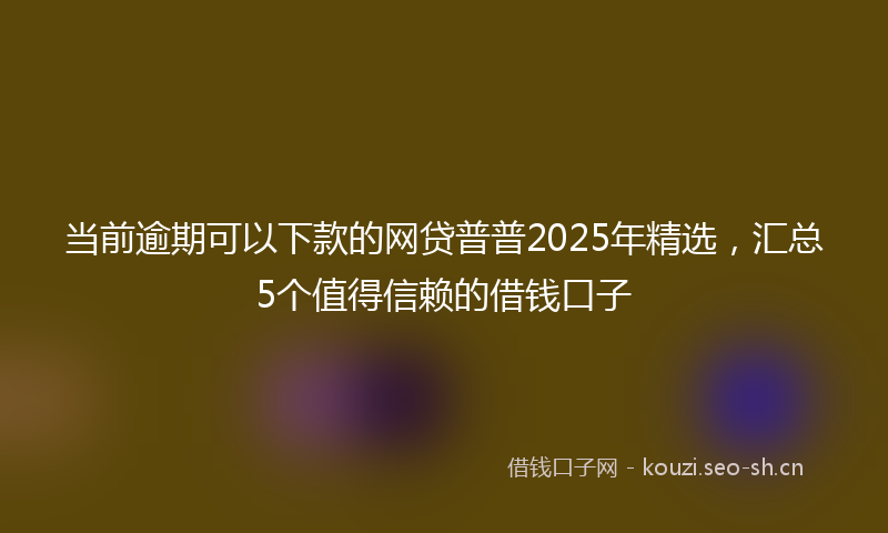 当前逾期可以下款的网贷普普2025年精选，汇总5个值得信赖的借钱口子