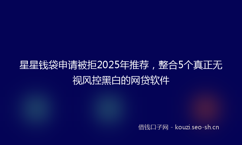 星星钱袋申请被拒2025年推荐，整合5个真正无视风控黑白的网贷软件