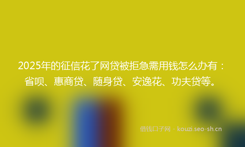2025年的征信花了网贷被拒急需用钱怎么办有:省呗、惠商贷、随身贷、安逸花、功夫贷等。