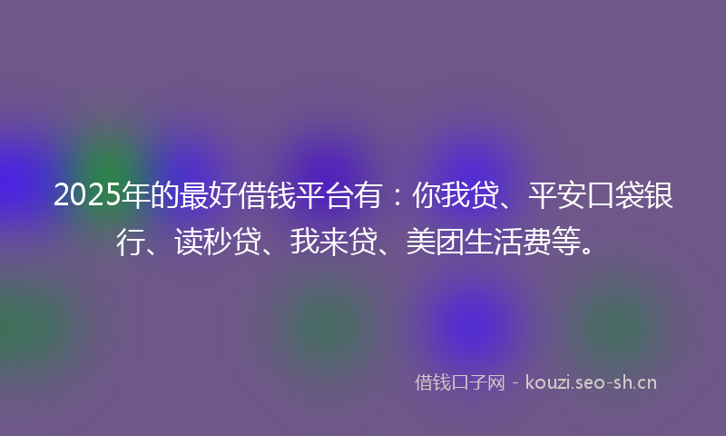 2025年的最好借钱平台有：你我贷、平安口袋银行、读秒贷、我来贷、美团生活费等。