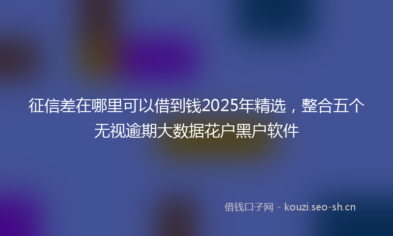 征信差在哪里可以借到钱2025年精选，整合五个无视逾期大数据花户黑户软件