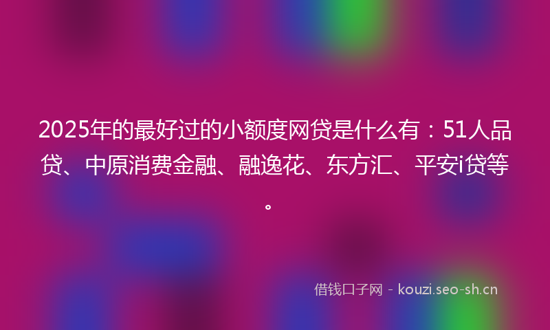 2025年的最好过的小额度网贷是什么有:51人品贷、中原消费金融、融逸花、东方汇、平安i贷等。