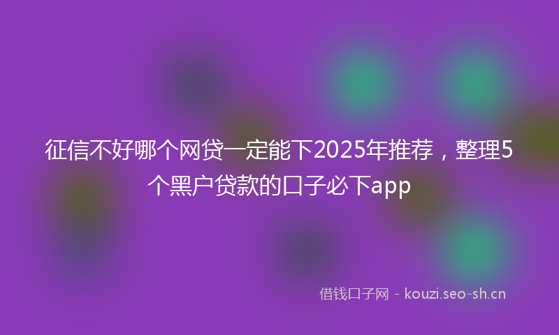 征信不好哪个网贷一定能下2025年推荐，整理5个黑户贷款的口子必下app