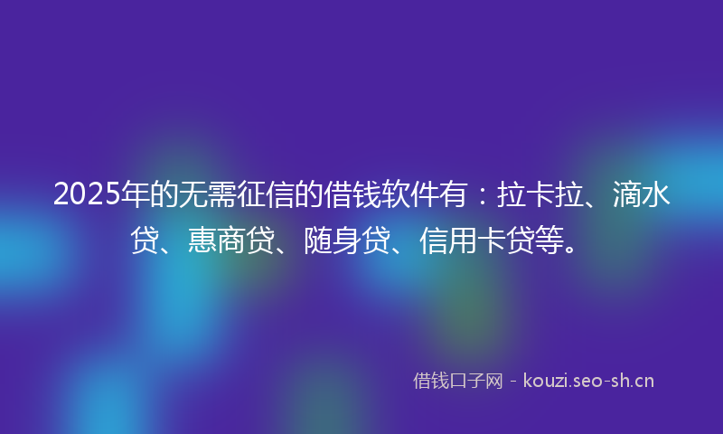 2025年的无需征信的借钱软件有：拉卡拉、滴水贷、惠商贷、随身贷、信用卡贷等。