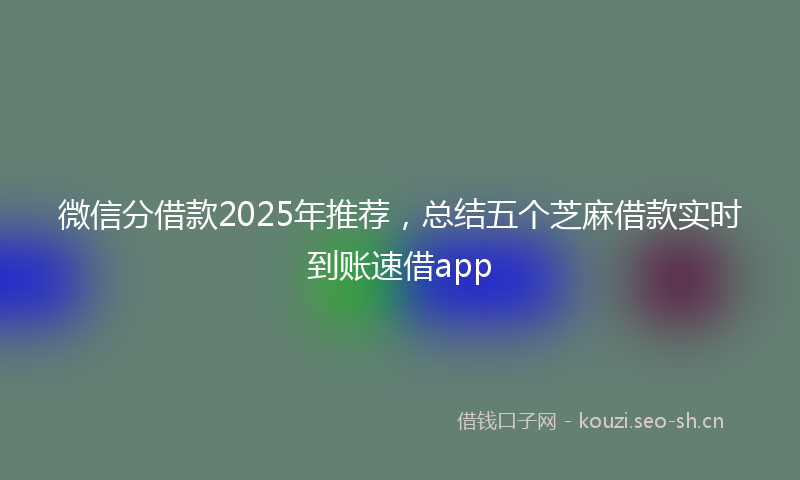 微信分借款2025年推荐，总结五个芝麻借款实时到账速借app