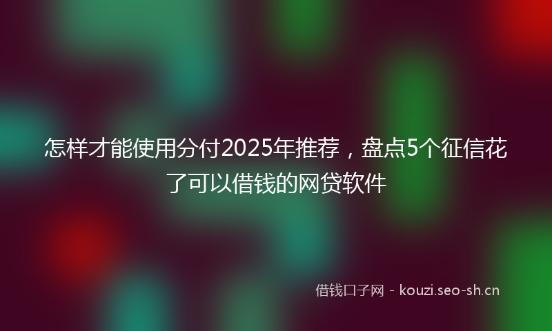 怎样才能使用分付2025年推荐，盘点5个征信花了可以借钱的网贷软件