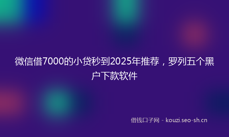 微信借7000的小贷秒到2025年推荐，罗列五个黑户下款软件