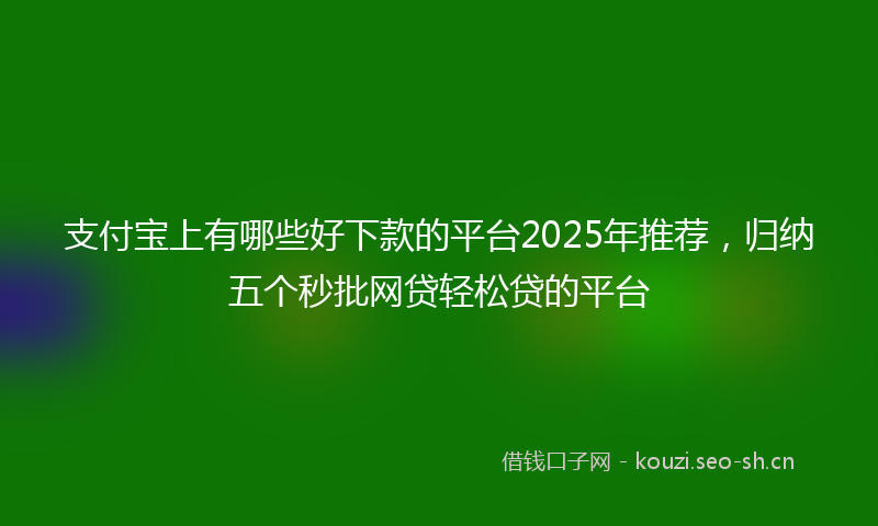 支付宝上有哪些好下款的平台2025年推荐，归纳五个秒批网贷轻松贷的平台