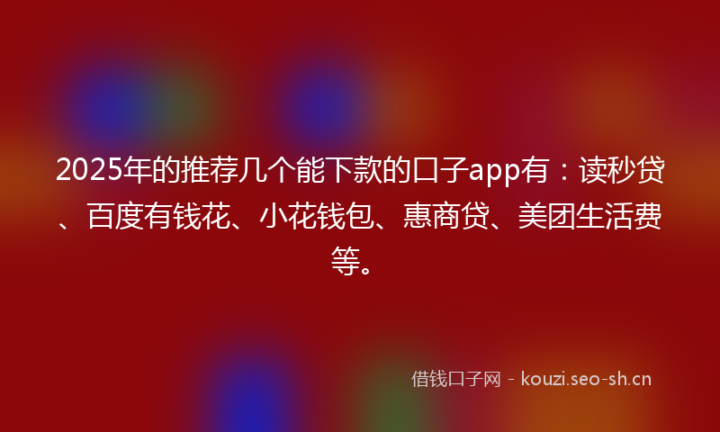 2025年的推荐几个能下款的口子app有：读秒贷、百度有钱花、小花钱包、惠商贷、美团生活费等。