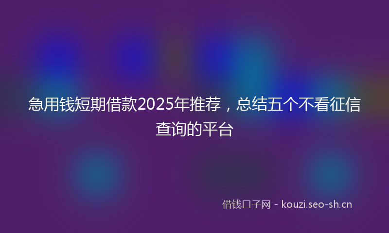 急用钱短期借款2025年推荐，总结五个不看征信查询的平台