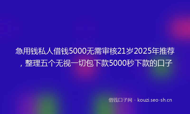 急用钱私人借钱5000无需审核21岁2025年推荐，整理五个无视一切包下款5000秒下款的口子