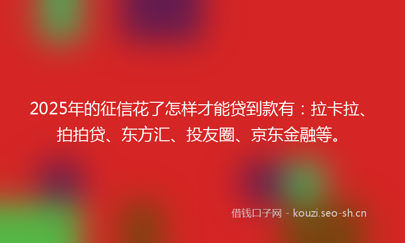 2025年的征信花了怎样才能贷到款有：拉卡拉、拍拍贷、东方汇、投友圈、京东金融等。