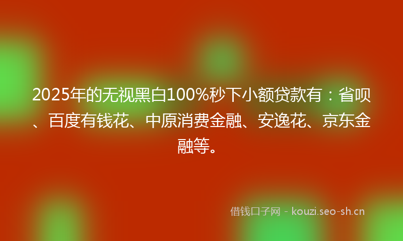 2025年的无视黑白100%秒下小额贷款有:省呗、百度有钱花、中原消费金融、安逸花、京东金融等。