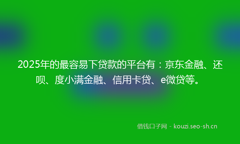2025年的最容易下贷款的平台有：京东金融、还呗、度小满金融、信用卡贷、e微贷等。