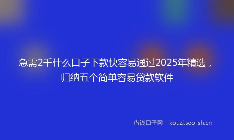 急需2千什么口子下款快容易通过2025年精选,归纳五个简单容易贷款软件