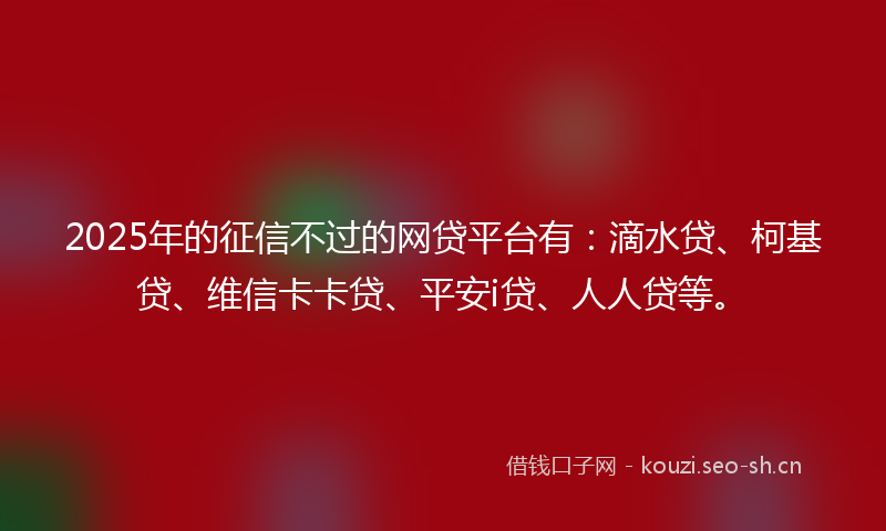 2025年的征信不过的网贷平台有：滴水贷、柯基贷、维信卡卡贷、平安i贷、人人贷等。