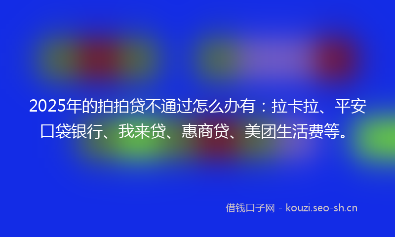 2025年的拍拍贷不通过怎么办有：拉卡拉、平安口袋银行、我来贷、惠商贷、美团生活费等。