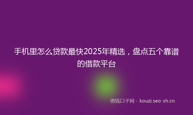 手机里怎么贷款最快2025年精选，盘点五个靠谱的借款平台
