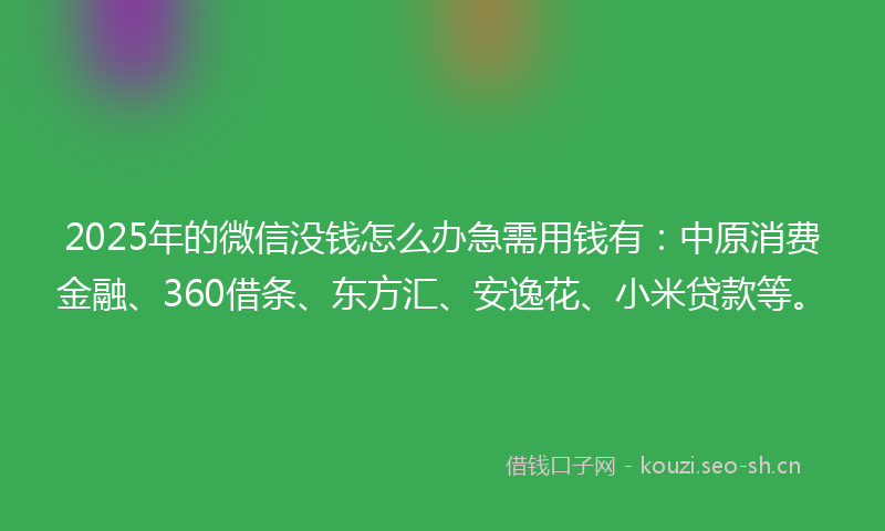 2025年的微信没钱怎么办急需用钱有：中原消费金融、360借条、东方汇、安逸花、小米贷款等。