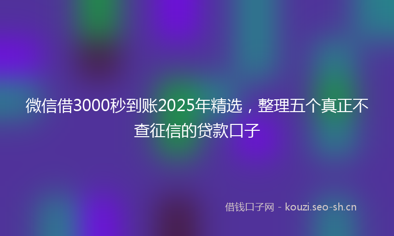 微信借3000秒到账2025年精选，整理五个真正不查征信的贷款口子