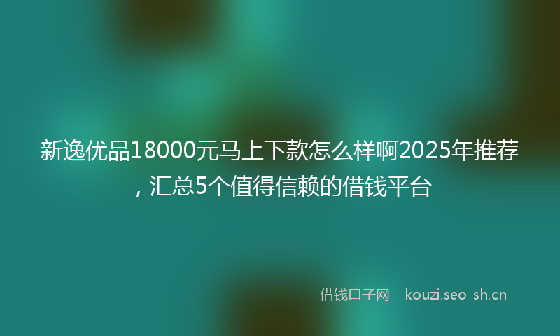 新逸优品18000元马上下款怎么样啊2025年推荐，汇总5个值得信赖的借钱平台