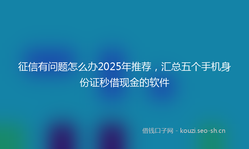 征信有问题怎么办2025年推荐,汇总五个手机身份证秒借现金的软件