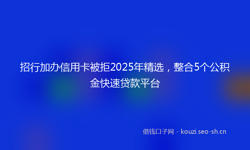 招行加办信用卡被拒2025年精选，整合5个公积金快速贷款平台