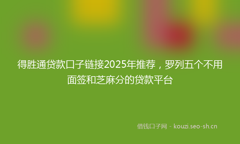 得胜通贷款口子链接2025年推荐，罗列五个不用面签和芝麻分的贷款平台