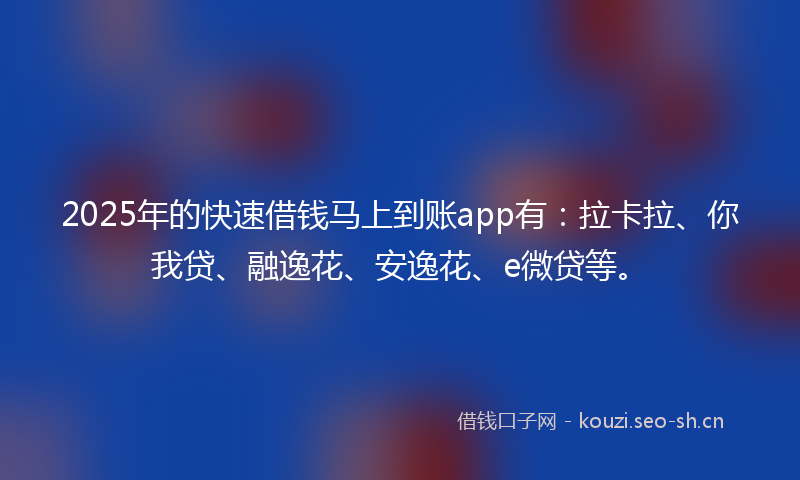 2025年的快速借钱马上到账app有：拉卡拉、你我贷、融逸花、安逸花、e微贷等。