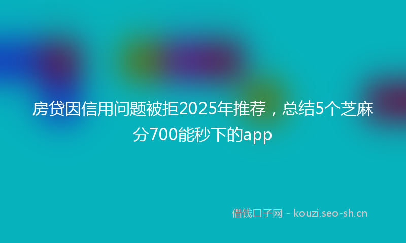 房贷因信用问题被拒2025年推荐，总结5个芝麻分700能秒下的app