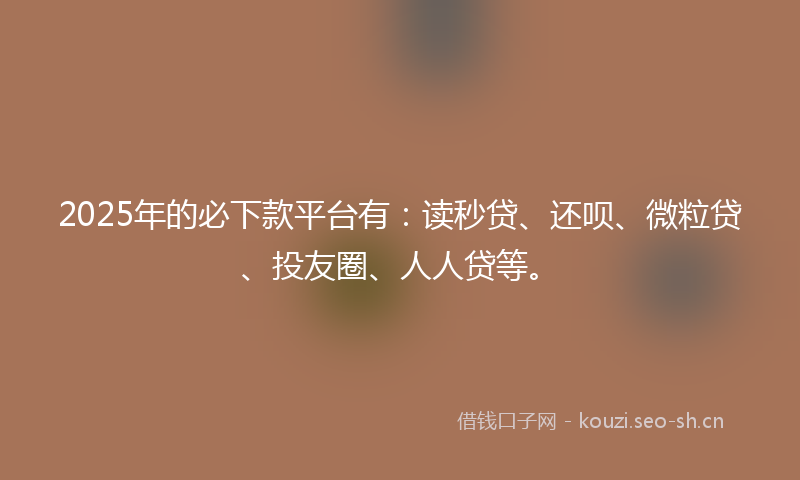 2025年的必下款平台有:读秒贷、还呗、微粒贷、投友圈、人人贷等。