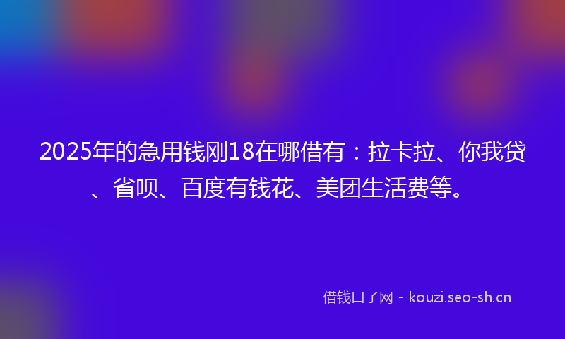 2025年的急用钱刚18在哪借有：拉卡拉、你我贷、省呗、百度有钱花、美团生活费等。