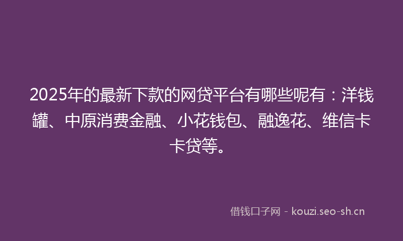 2025年的最新下款的网贷平台有哪些呢有：洋钱罐、中原消费金融、小花钱包、融逸花、维信卡卡贷等。